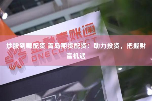 炒股到哪配资 青岛期货配资：助力投资，把握财富机遇