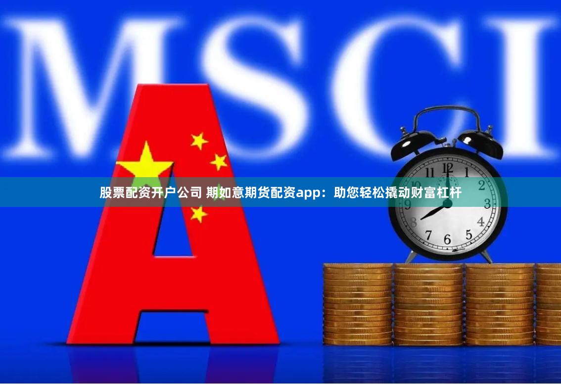 股票配资开户公司 期如意期货配资app：助您轻松撬动财富杠杆