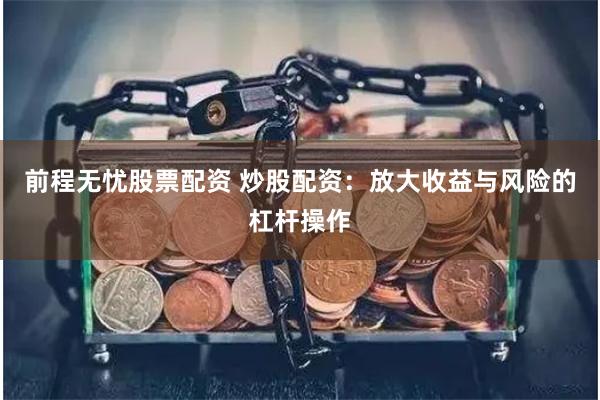 前程无忧股票配资 炒股配资：放大收益与风险的杠杆操作