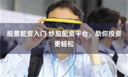 股票配资入门 炒股配资平台，助你投资更轻松