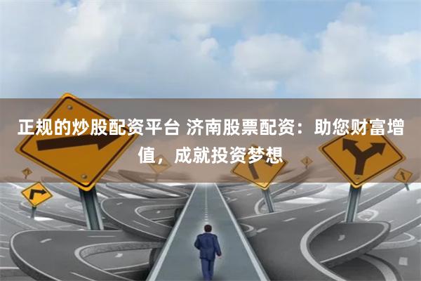 正规的炒股配资平台 济南股票配资：助您财富增值，成就投资梦想