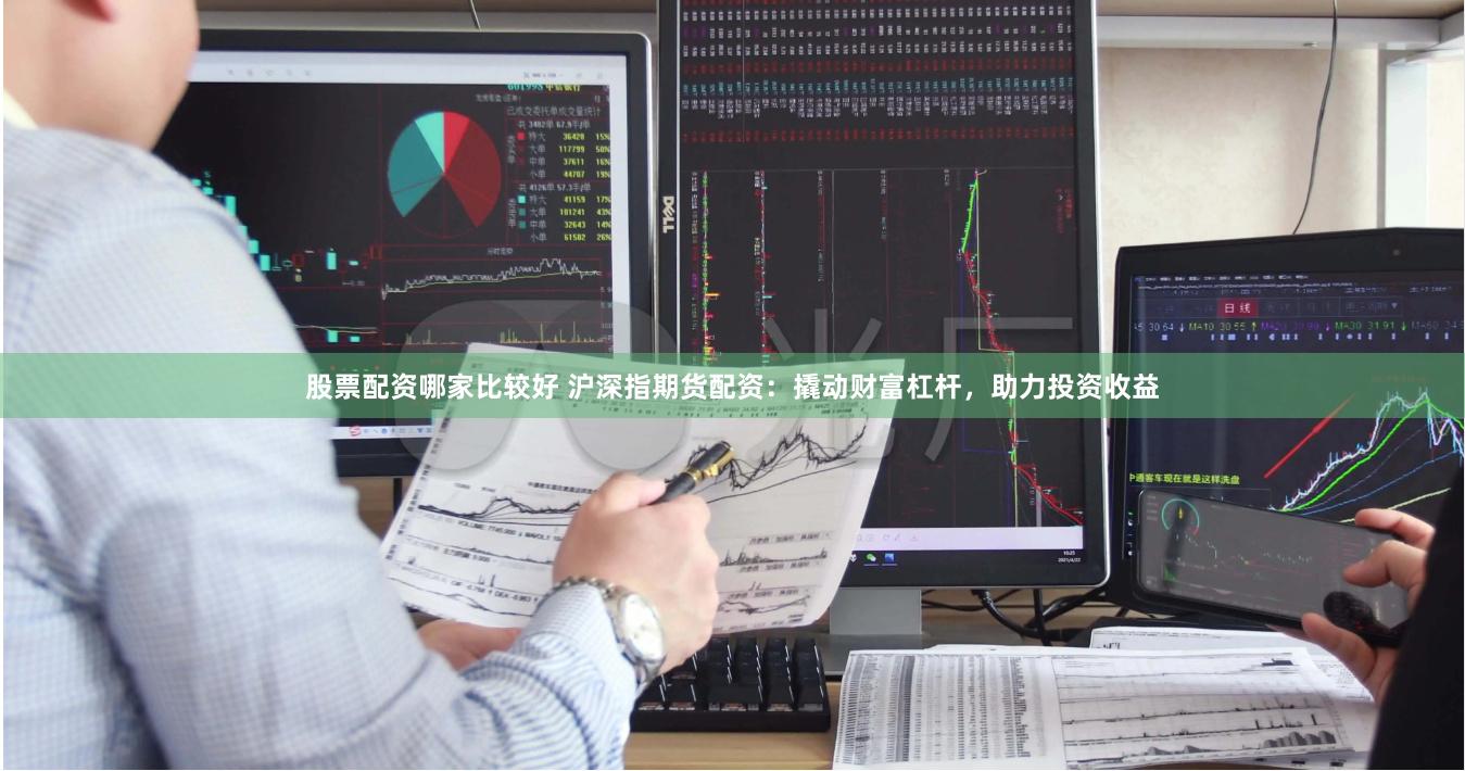 股票配资哪家比较好 沪深指期货配资：撬动财富杠杆，助力投资收益
