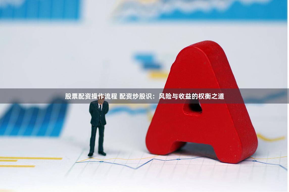 股票配资操作流程 配资炒股识：风险与收益的权衡之道