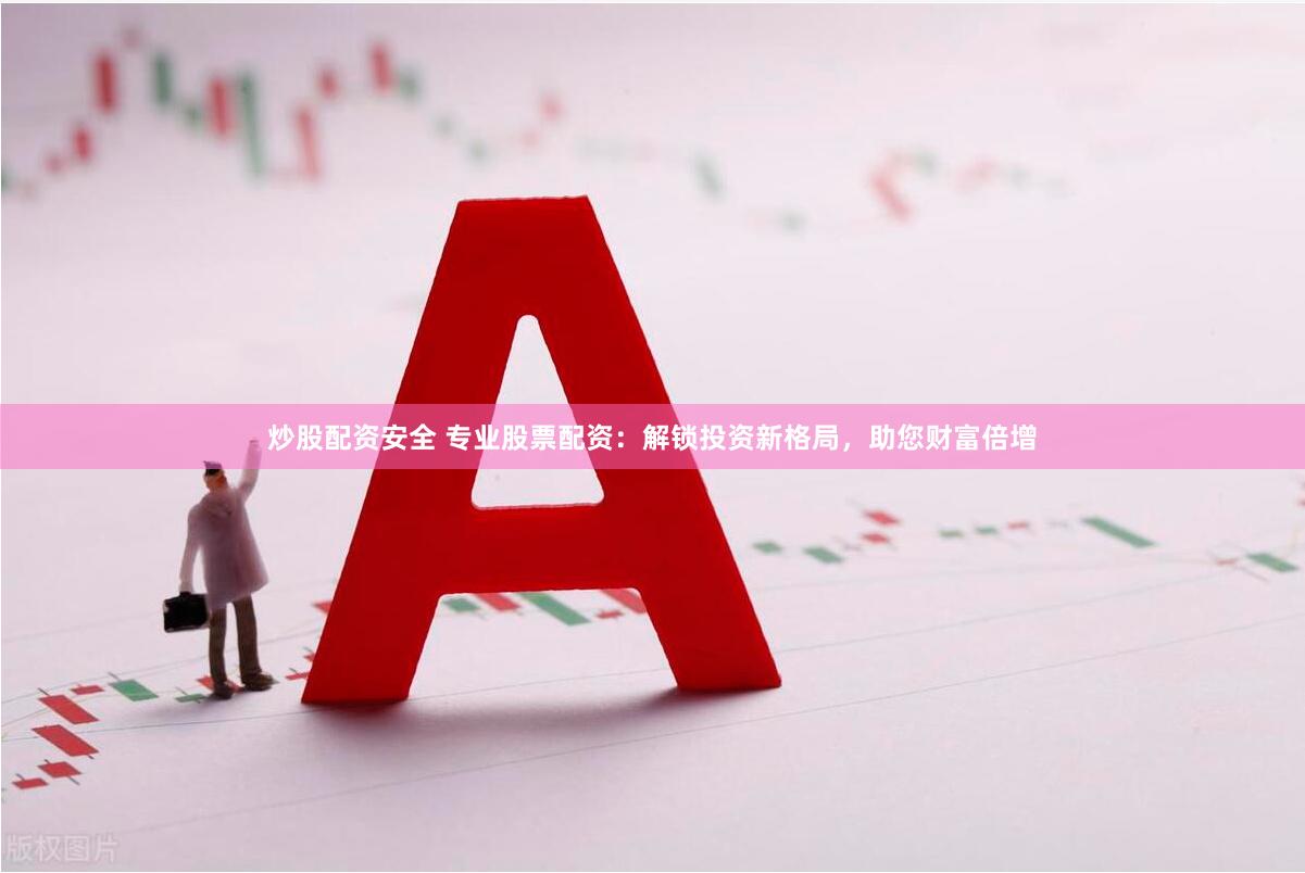 炒股配资安全 专业股票配资：解锁投资新格局，助您财富倍增