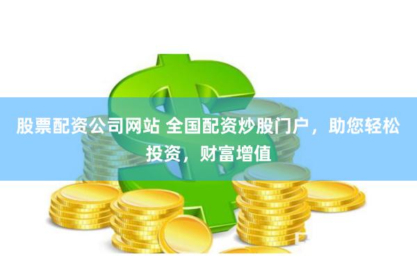 股票配资公司网站 全国配资炒股门户，助您轻松投资，财富增值