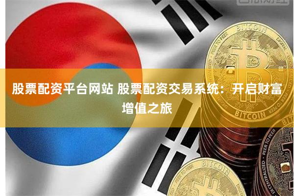 股票配资平台网站 股票配资交易系统：开启财富增值之旅