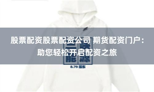 股票配资股票配资公司 期货配资门户：助您轻松开启配资之旅
