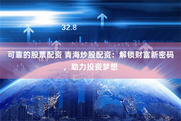 可靠的股票配资 青海炒股配资：解锁财富新密码，助力投资梦想