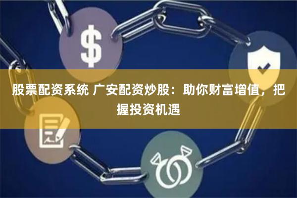 股票配资系统 广安配资炒股：助你财富增值，把握投资机遇