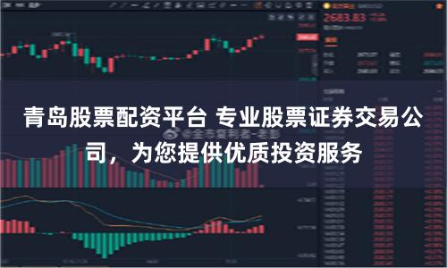 青岛股票配资平台 专业股票证券交易公司，为您提供优质投资服务
