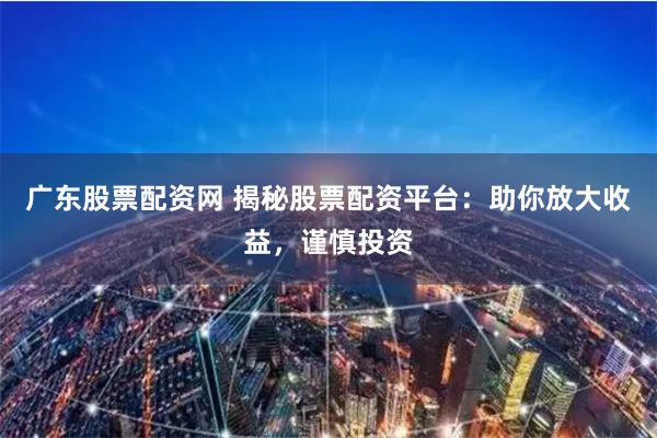 广东股票配资网 揭秘股票配资平台：助你放大收益，谨慎投资