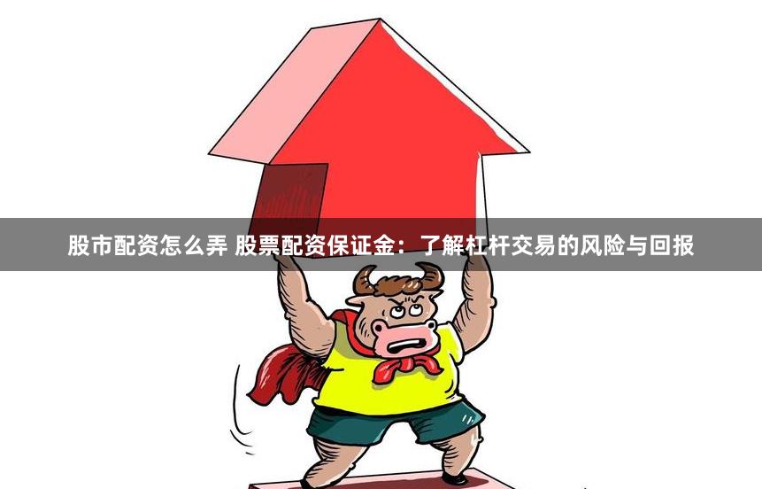 股市配资怎么弄 股票配资保证金：了解杠杆交易的风险与回报