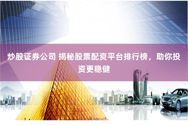 炒股证券公司 揭秘股票配资平台排行榜，助你投资更稳健