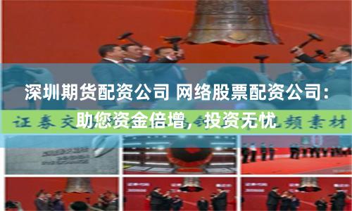 深圳期货配资公司 网络股票配资公司：助您资金倍增，投资无忧