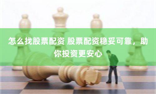 怎么找股票配资 股票配资稳妥可靠，助你投资更安心