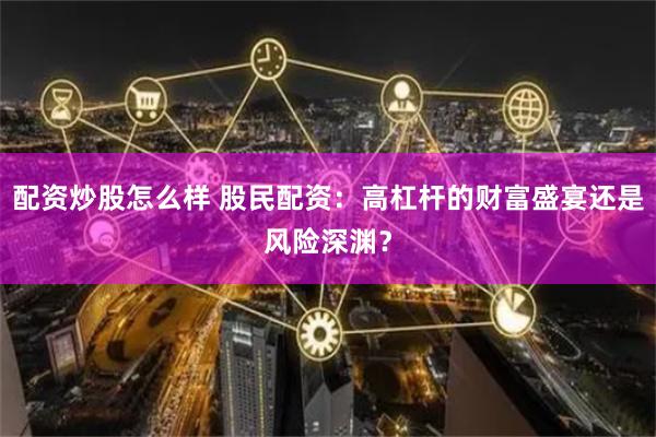 配资炒股怎么样 股民配资：高杠杆的财富盛宴还是风险深渊？