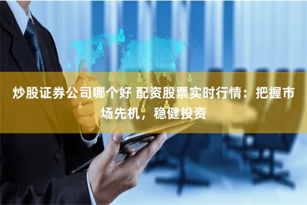 炒股证券公司哪个好 配资股票实时行情：把握市场先机，稳健投资