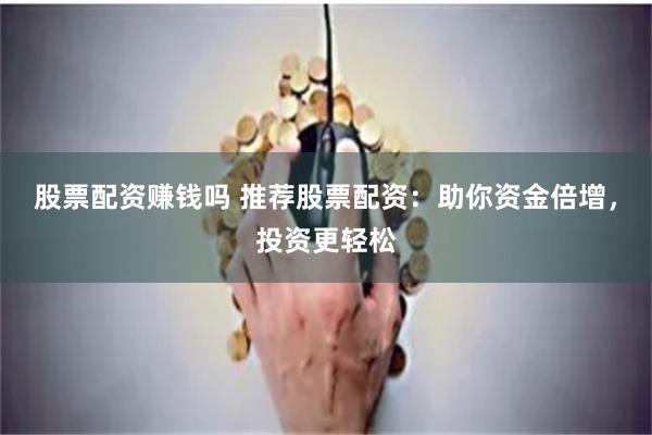 股票配资赚钱吗 推荐股票配资：助你资金倍增，投资更轻松