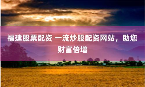 福建股票配资 一流炒股配资网站，助您财富倍增