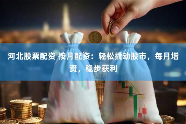 河北股票配资 按月配资：轻松撬动股市，每月增资，稳步获利