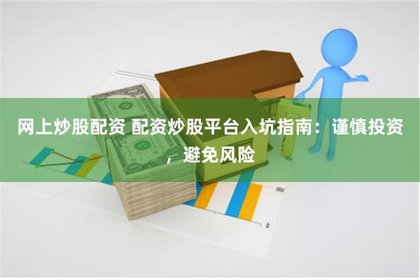 网上炒股配资 配资炒股平台入坑指南：谨慎投资，避免风险