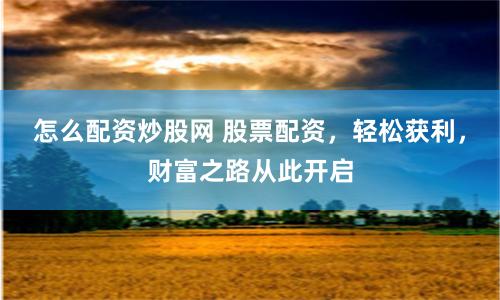 怎么配资炒股网 股票配资，轻松获利，财富之路从此开启