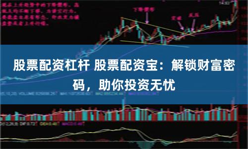 股票配资杠杆 股票配资宝：解锁财富密码，助你投资无忧