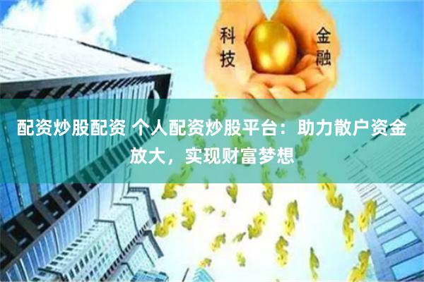 配资炒股配资 个人配资炒股平台：助力散户资金放大，实现财富梦想