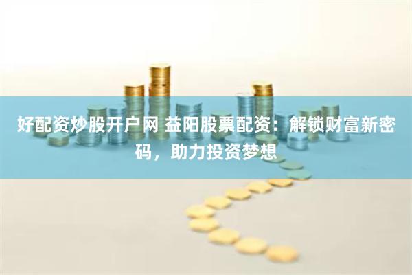 好配资炒股开户网 益阳股票配资：解锁财富新密码，助力投资梦想