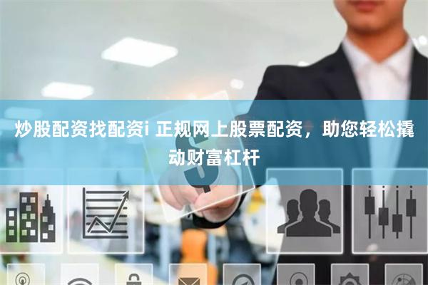 炒股配资找配资i 正规网上股票配资，助您轻松撬动财富杠杆