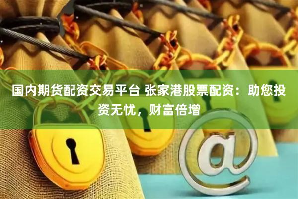 国内期货配资交易平台 张家港股票配资：助您投资无忧，财富倍增