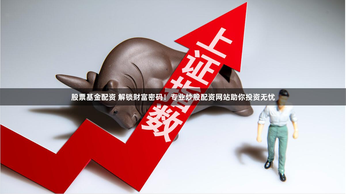 股票基金配资 解锁财富密码！专业炒股配资网站助你投资无忧