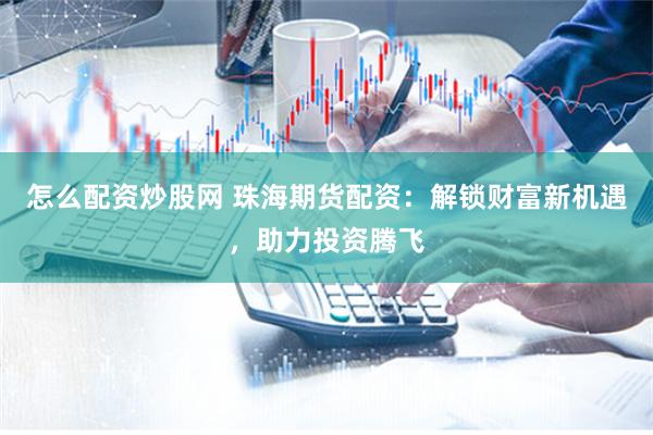 怎么配资炒股网 珠海期货配资：解锁财富新机遇，助力投资腾飞