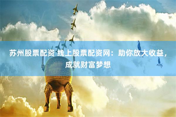 苏州股票配资 线上股票配资网：助你放大收益，成就财富梦想