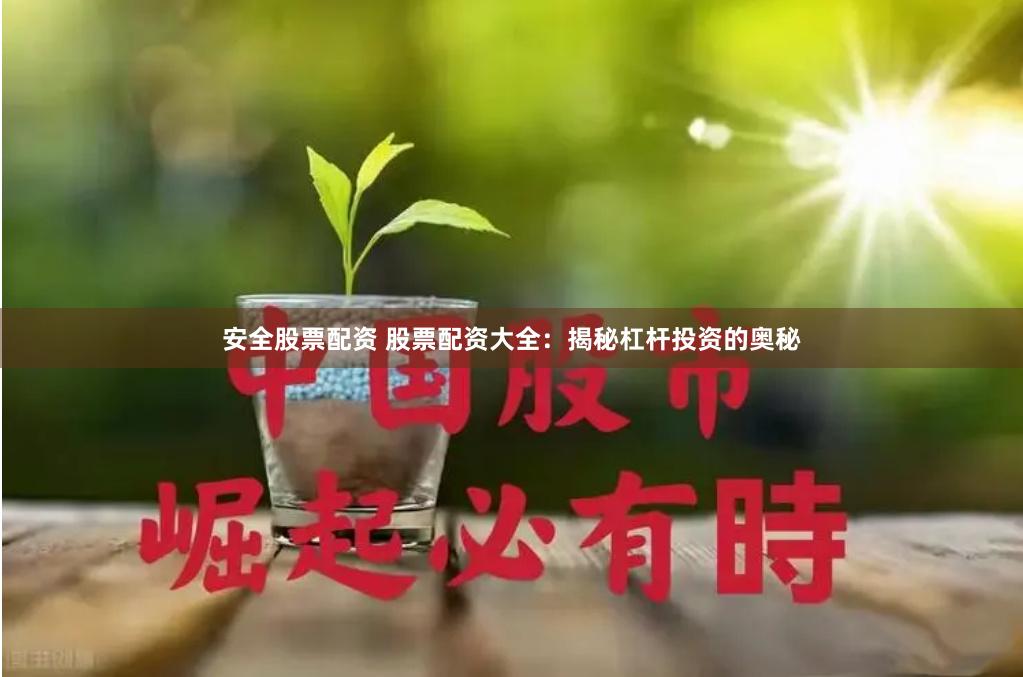 安全股票配资 股票配资大全：揭秘杠杆投资的奥秘