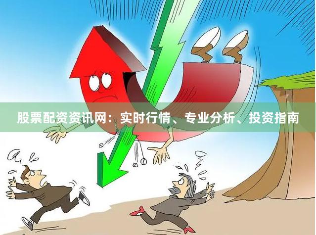 股票配资资讯网：实时行情、专业分析、投资指南