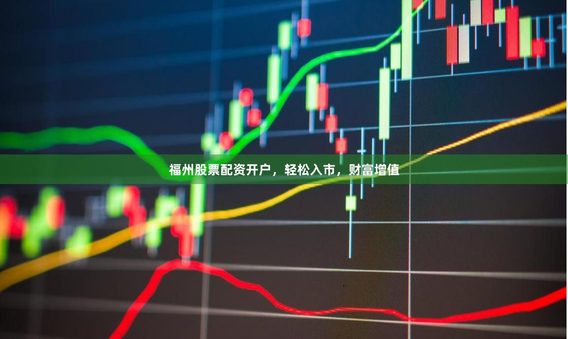 福州股票配资开户，轻松入市，财富增值