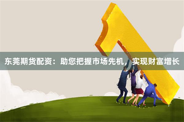 东莞期货配资：助您把握市场先机，实现财富增长