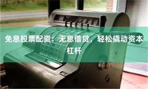 免息股票配资：无息借贷，轻松撬动资本杠杆