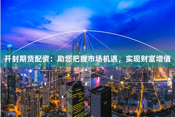 开封期货配资：助您把握市场机遇，实现财富增值