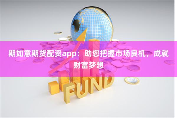 期如意期货配资app：助您把握市场良机，成就财富梦想