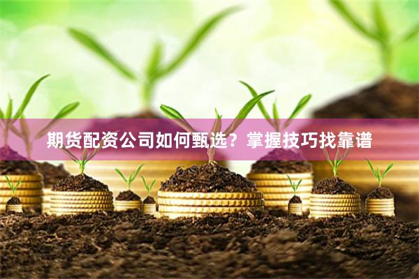 期货配资公司如何甄选？掌握技巧找靠谱