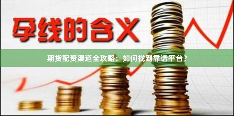 期货配资渠道全攻略：如何找到靠谱平台？