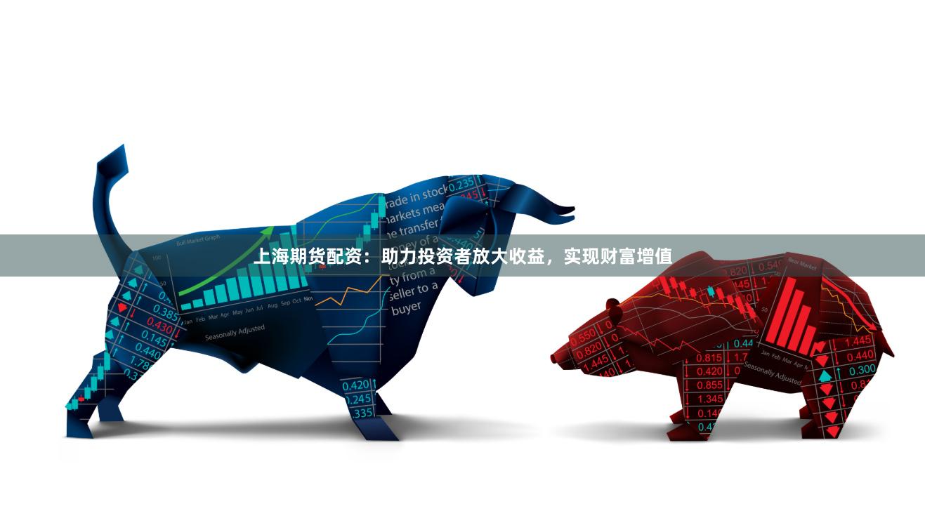 上海期货配资：助力投资者放大收益，实现财富增值