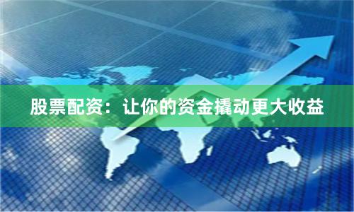 股票配资：让你的资金撬动更大收益