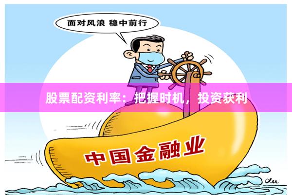 股票配资利率：把握时机，投资获利