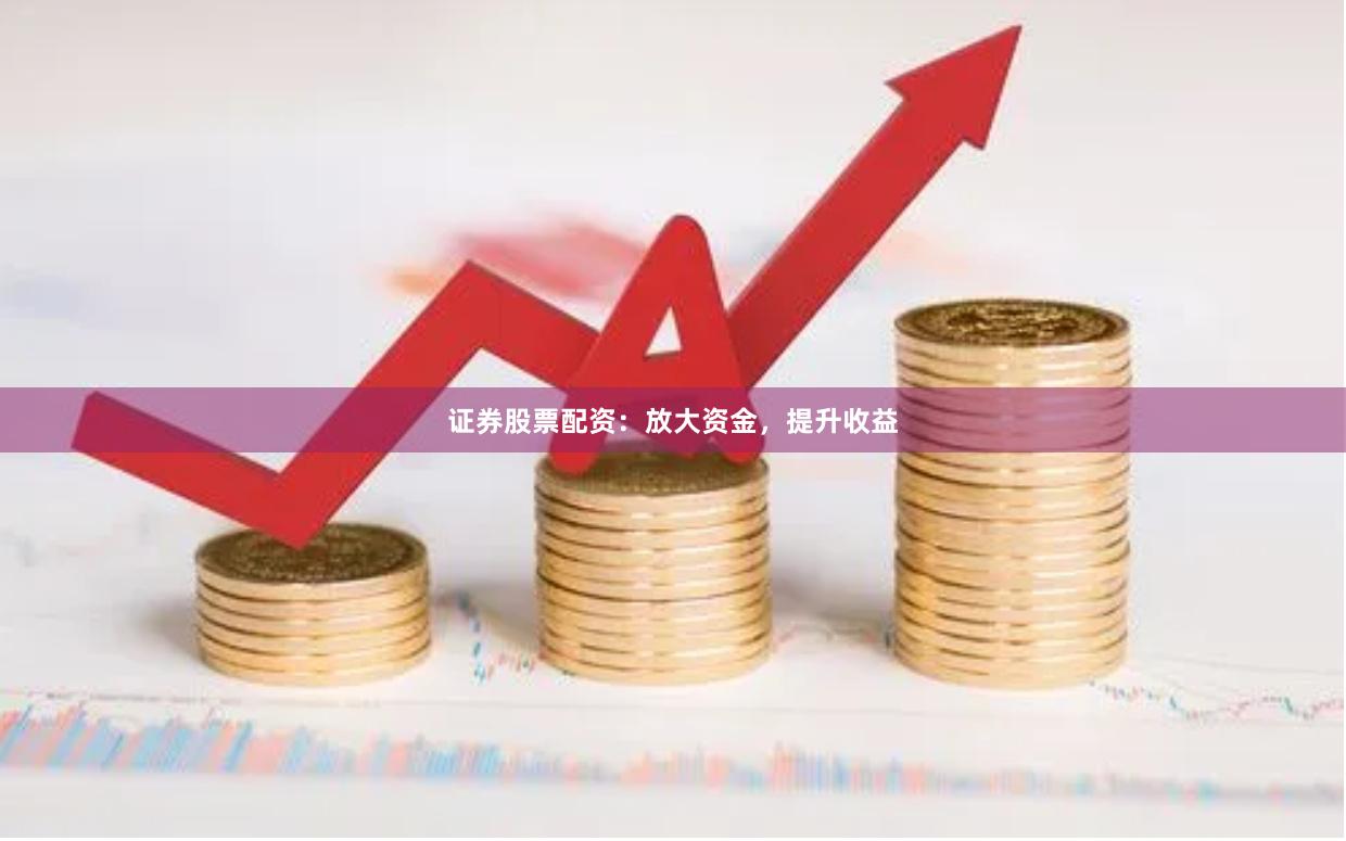 证券股票配资：放大资金，提升收益