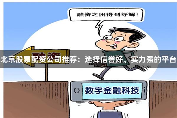 北京股票配资公司推荐：选择信誉好、实力强的平台