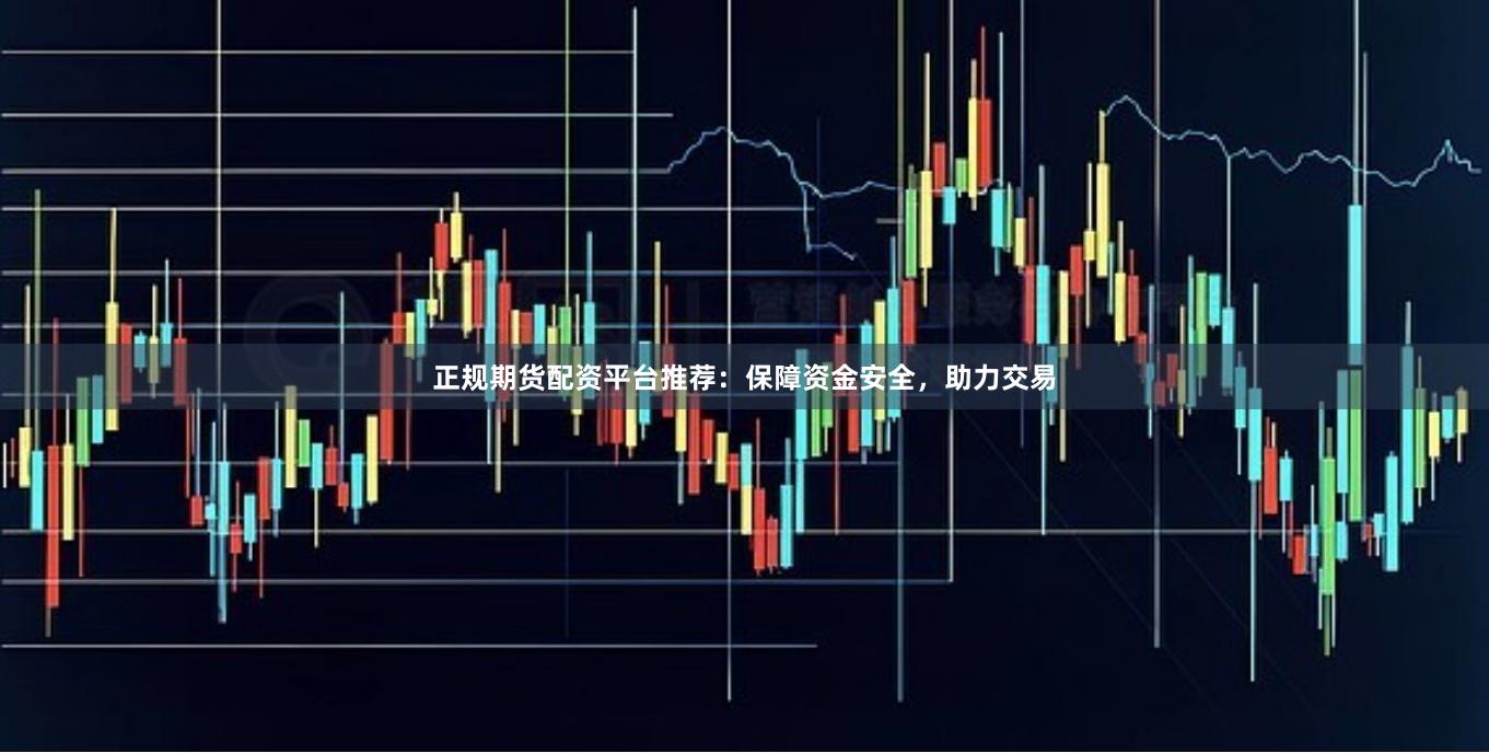 正规期货配资平台推荐：保障资金安全，助力交易