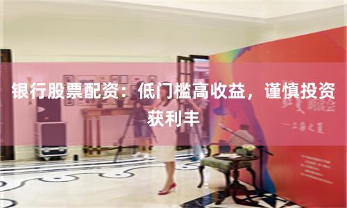 银行股票配资：低门槛高收益，谨慎投资获利丰
